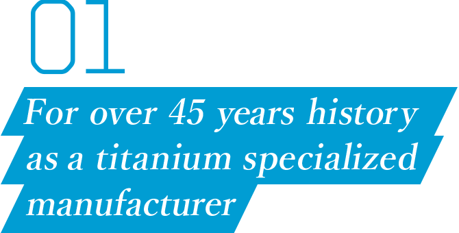 01 For over 45 years history as a titanium specialized manufacturer