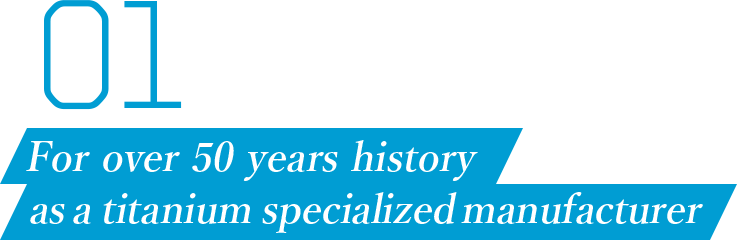 01 For over 50 years history as a titanium specialized manufacturer