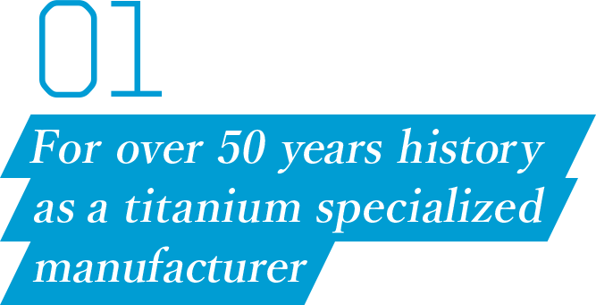 01 For over 50 years history as a titanium specialized manufacturer
