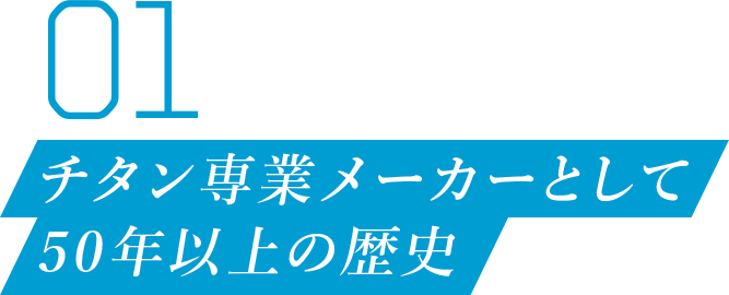 01 チタン専業メーカーとして 50年以上の歴史