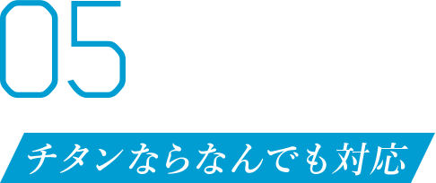 05 チタンならなんでも対応