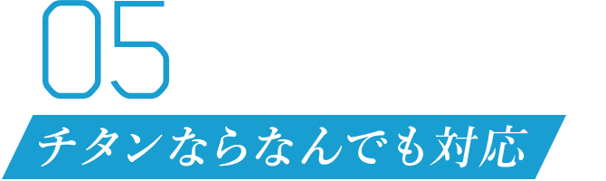 05 チタンならなんでも対応